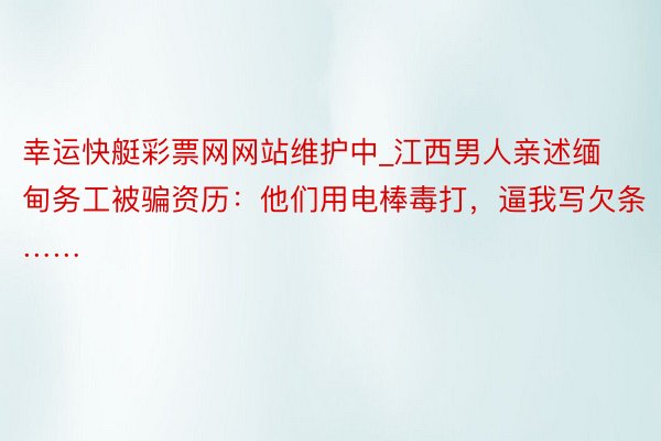 幸运快艇彩票网网站维护中_江西男人亲述缅甸务工被骗资历：他们用电棒毒打，逼我写欠条……