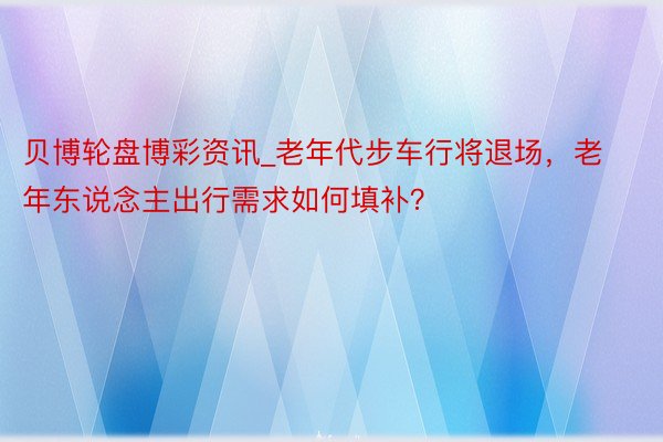 贝博轮盘博彩资讯_老年代步车行将退场，老年东说念主出行需求如何填补？