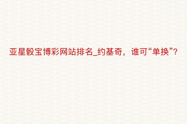 亚星骰宝博彩网站排名_约基奇，谁可“单换”？