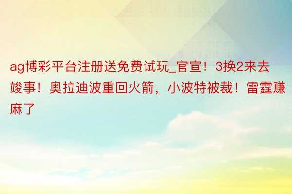 ag博彩平台注册送免费试玩_官宣！3换2来去竣事！奥拉迪波重回火箭，小波特被裁！雷霆赚麻了