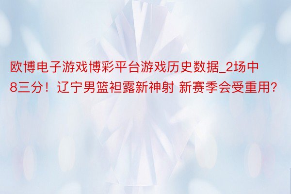 欧博电子游戏博彩平台游戏历史数据_2场中8三分！辽宁男篮袒露新神射 新赛季会受重用？