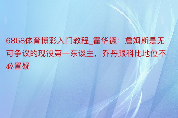 6868体育博彩入门教程_霍华德：詹姆斯是无可争议的现役第一东谈主，乔丹跟科比地位不必置疑