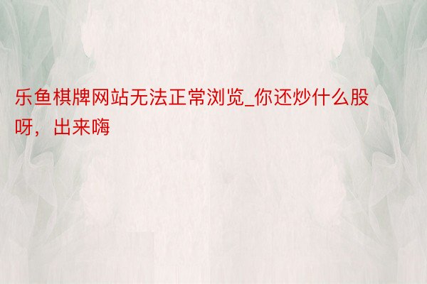 乐鱼棋牌网站无法正常浏览_你还炒什么股呀，出来嗨