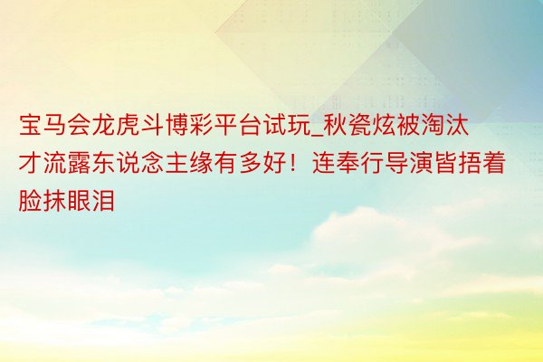 宝马会龙虎斗博彩平台试玩_秋瓷炫被淘汰才流露东说念主缘有多好！连奉行导演皆捂着脸抹眼泪