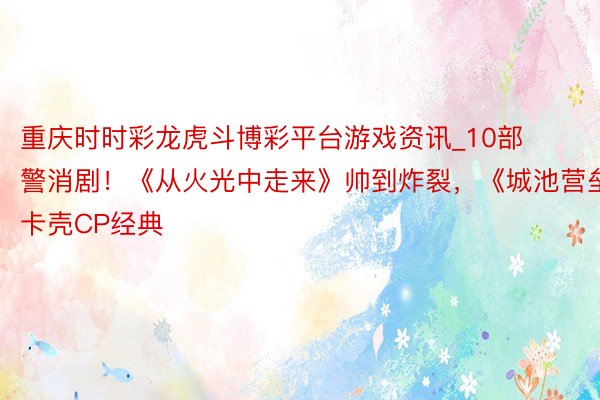 重庆时时彩龙虎斗博彩平台游戏资讯_10部警消剧！《从火光中走来》帅到炸裂，《城池营垒》卡壳CP经典