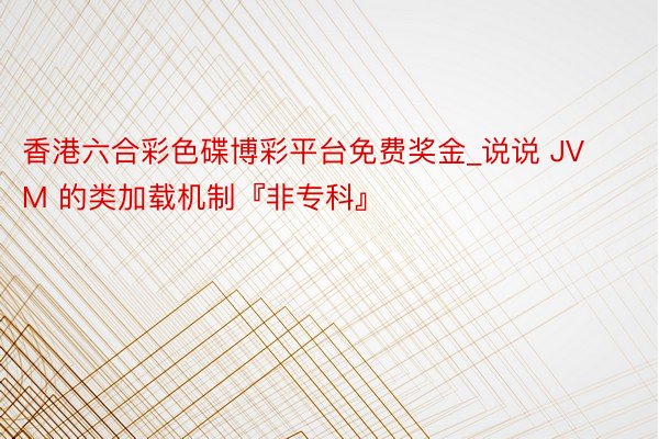 香港六合彩色碟博彩平台免费奖金_说说 JVM 的类加载机制『非专科』