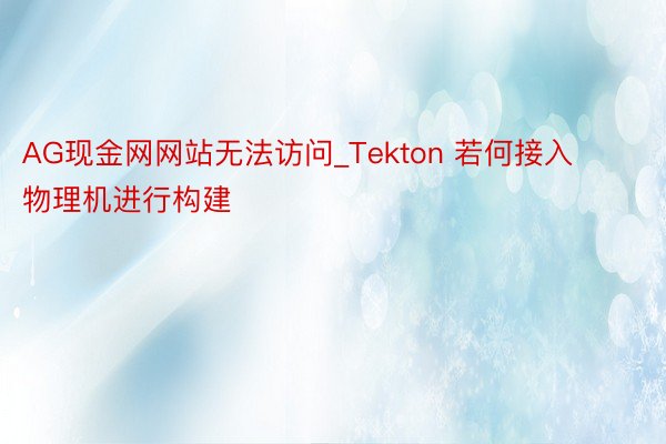 AG现金网网站无法访问_Tekton 若何接入物理机进行构建