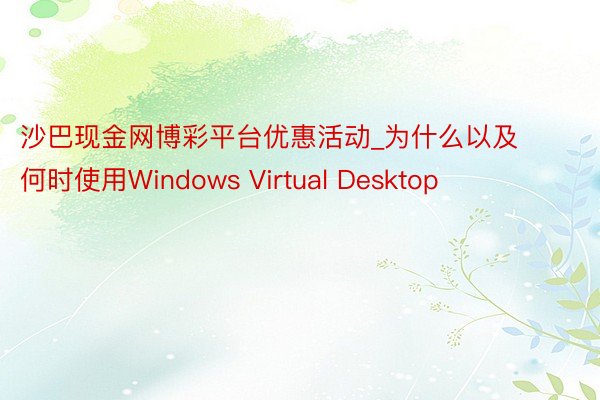 沙巴现金网博彩平台优惠活动_为什么以及何时使用Windows Virtual Desktop