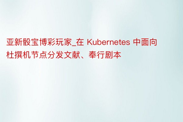 亚新骰宝博彩玩家_在 Kubernetes 中面向杜撰机节点分发文献、奉行剧本