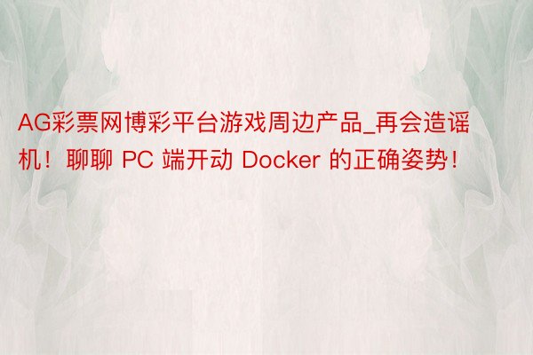 AG彩票网博彩平台游戏周边产品_再会造谣机！聊聊 PC 端开动 Docker 的正确姿势！