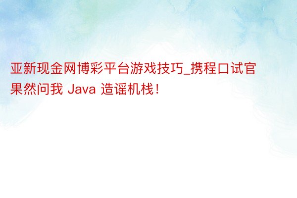 亚新现金网博彩平台游戏技巧_携程口试官果然问我 Java 造谣机栈！