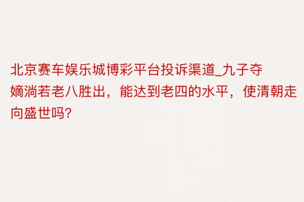 北京赛车娱乐城博彩平台投诉渠道_九子夺嫡淌若老八胜出，能达到老四的水平，使清朝走向盛世吗？