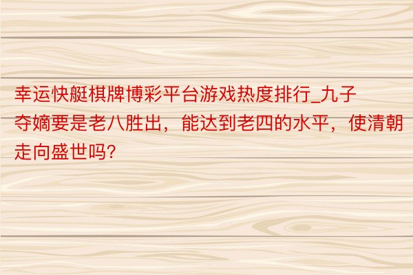 幸运快艇棋牌博彩平台游戏热度排行_九子夺嫡要是老八胜出，能达到老四的水平，使清朝走向盛世吗？