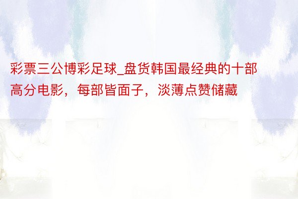 彩票三公博彩足球_盘货韩国最经典的十部高分电影，每部皆面子，淡薄点赞储藏