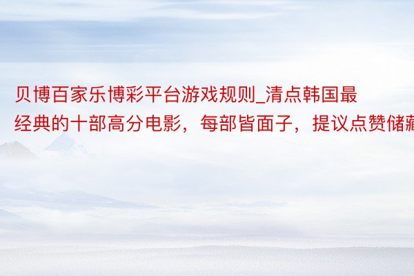 贝博百家乐博彩平台游戏规则_清点韩国最经典的十部高分电影，每部皆面子，提议点赞储藏