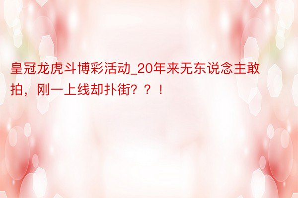皇冠龙虎斗博彩活动_20年来无东说念主敢拍，刚一上线却扑街？？！