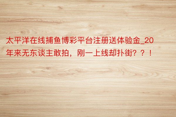 太平洋在线捕鱼博彩平台注册送体验金_20年来无东谈主敢拍，刚一上线却扑街？？！