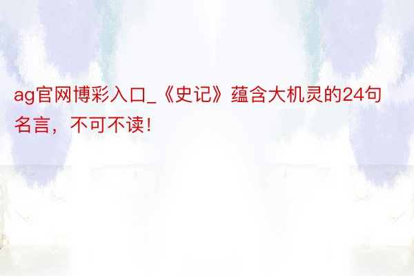 ag官网博彩入口_《史记》蕴含大机灵的24句名言，不可不读！