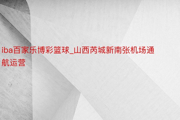 iba百家乐博彩篮球_山西芮城新南张机场通航运营