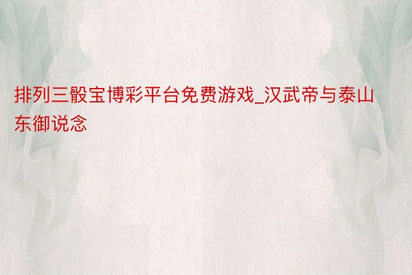 排列三骰宝博彩平台免费游戏_汉武帝与泰山东御说念