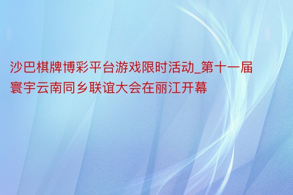 沙巴棋牌博彩平台游戏限时活动_第十一届寰宇云南同乡联谊大会在丽江开幕