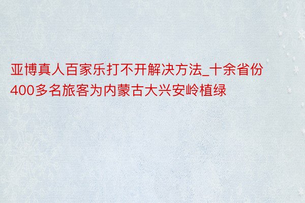 亚博真人百家乐打不开解决方法_十余省份400多名旅客为内蒙古大兴安岭植绿