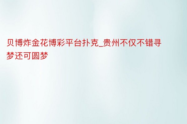 贝博炸金花博彩平台扑克_贵州不仅不错寻梦还可圆梦