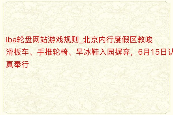 iba轮盘网站游戏规则_北京内行度假区教唆滑板车、手推轮椅、旱冰鞋入园摒弃，6月15日认真奉行