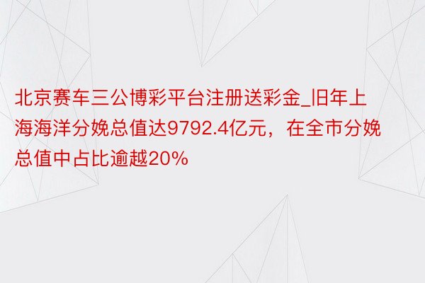 北京赛车三公博彩平台注册送彩金_旧年上海海洋分娩总值达9792.4亿元，在全市分娩总值中占比逾越20%