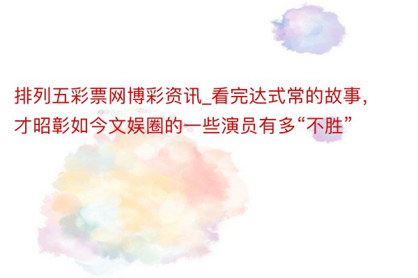 排列五彩票网博彩资讯_看完达式常的故事，才昭彰如今文娱圈的一些演员有多“不胜”