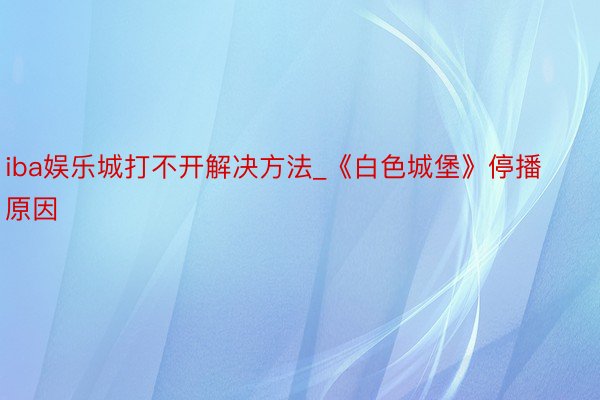 iba娱乐城打不开解决方法_《白色城堡》停播原因