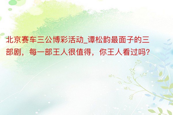 北京赛车三公博彩活动_谭松韵最面子的三部剧，每一部王人很值得，你王人看过吗？