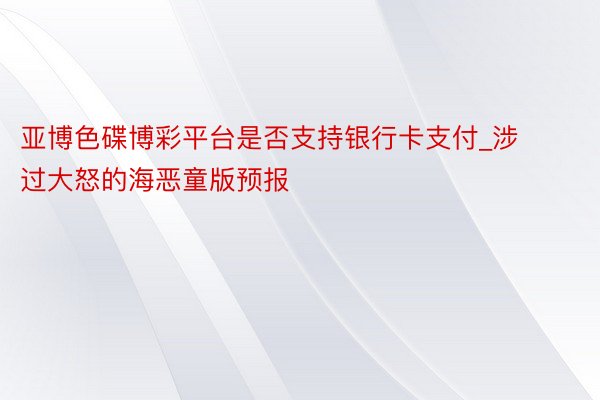 亚博色碟博彩平台是否支持银行卡支付_涉过大怒的海恶童版预报