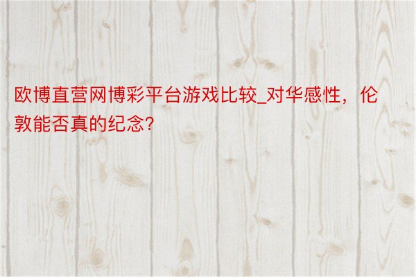 欧博直营网博彩平台游戏比较_对华感性，伦敦能否真的纪念？