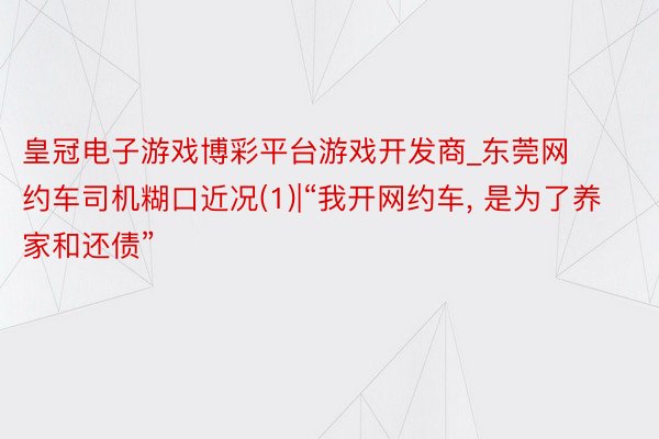 皇冠电子游戏博彩平台游戏开发商_东莞网约车司机糊口近况(1)|“我开网约车, 是为了养家和还债”