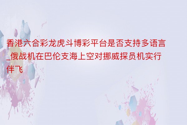 香港六合彩龙虎斗博彩平台是否支持多语言_俄战机在巴伦支海上空对挪威探员机实行伴飞