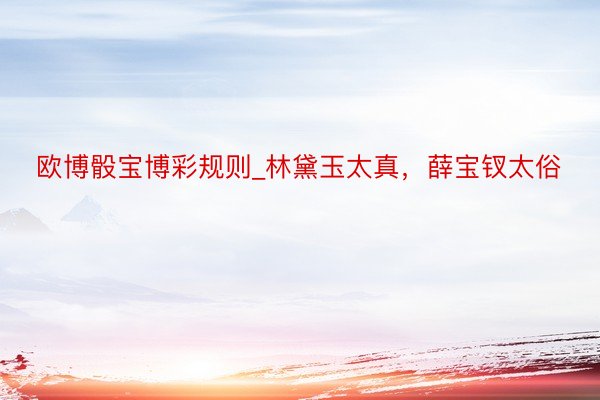欧博骰宝博彩规则_林黛玉太真，薛宝钗太俗