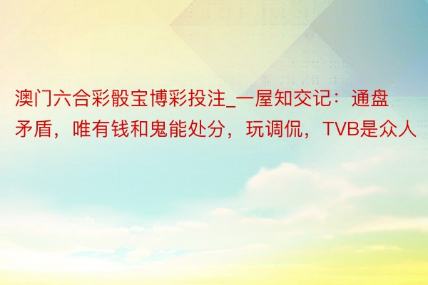 澳门六合彩骰宝博彩投注_一屋知交记：通盘矛盾，唯有钱和鬼能处分，玩调侃，TVB是众人