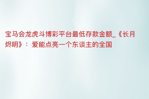 宝马会龙虎斗博彩平台最低存款金额_《长月烬明》：爱能点亮一个东谈主的全国