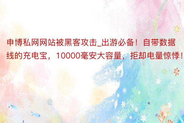 申博私网网站被黑客攻击_出游必备！自带数据线的充电宝，10000毫安大容量，拒却电量惊悸！
