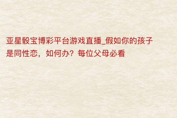 亚星骰宝博彩平台游戏直播_假如你的孩子是同性恋，如何办？每位父母必看
