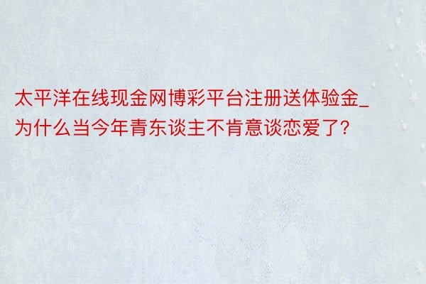太平洋在线现金网博彩平台注册送体验金_为什么当今年青东谈主不肯意谈恋爱了？