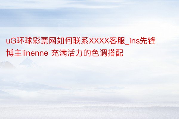 uG环球彩票网如何联系XXXX客服_ins先锋博主linenne 充满活力的色调搭配
