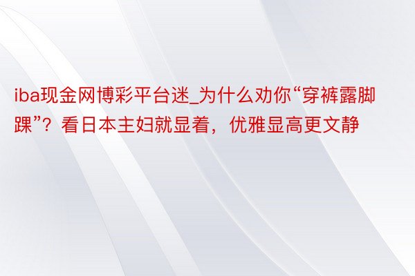 iba现金网博彩平台迷_为什么劝你“穿裤露脚踝”？看日本主妇就显着，优雅显高更文静