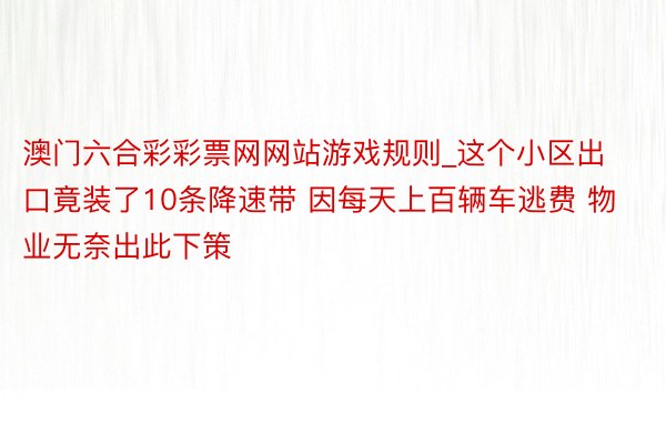 澳门六合彩彩票网网站游戏规则_这个小区出口竟装了10条降速带 因每天上百辆车逃费 物业无奈出此下策
