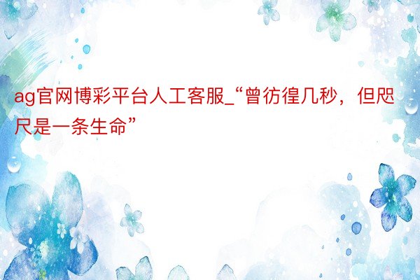ag官网博彩平台人工客服_“曾彷徨几秒，但咫尺是一条生命”