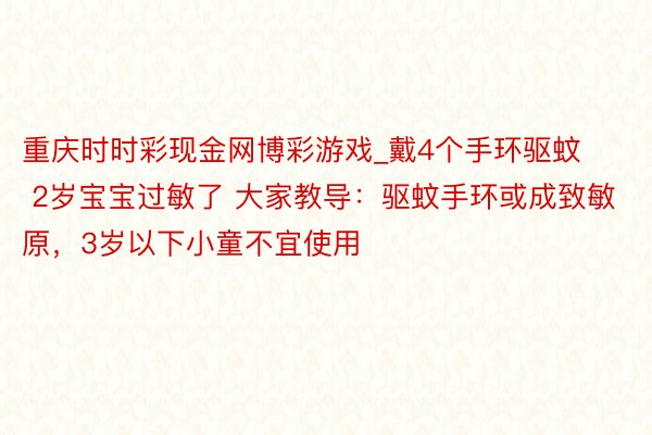 重庆时时彩现金网博彩游戏_戴4个手环驱蚊 2岁宝宝过敏了 大家教导：驱蚊手环或成致敏原，3岁以下小童不宜使用