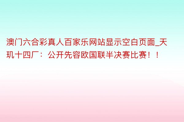 澳门六合彩真人百家乐网站显示空白页面_天玑十四厂：公开先容欧国联半决赛比赛！！