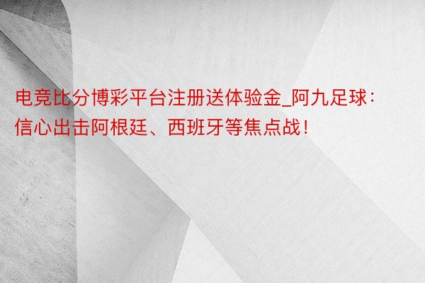 电竞比分博彩平台注册送体验金_阿九足球：信心出击阿根廷、西班牙等焦点战！