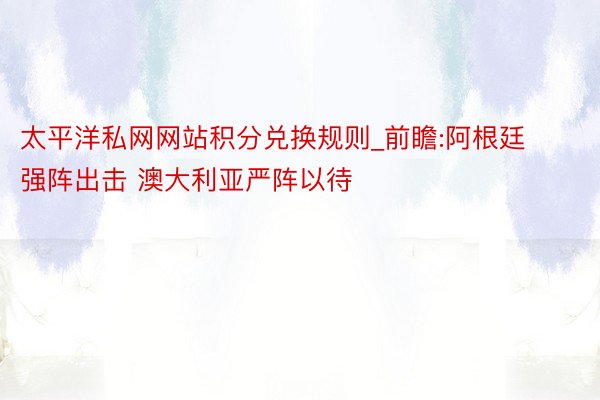太平洋私网网站积分兑换规则_前瞻:阿根廷强阵出击 澳大利亚严阵以待